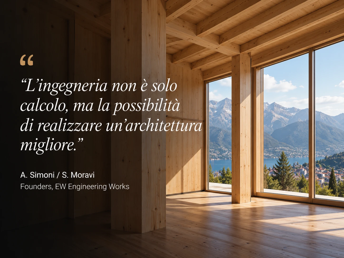 “L’ingegneria non è solo calcolo, ma la possibilità di realizzare un’architettura migliore.” – A. Simoni / S. Moravi, Fondatori, EW Engineering Works